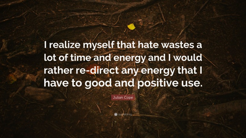 Julian Cope Quote: “I realize myself that hate wastes a lot of time and energy and I would rather re-direct any energy that I have to good and positive use.”