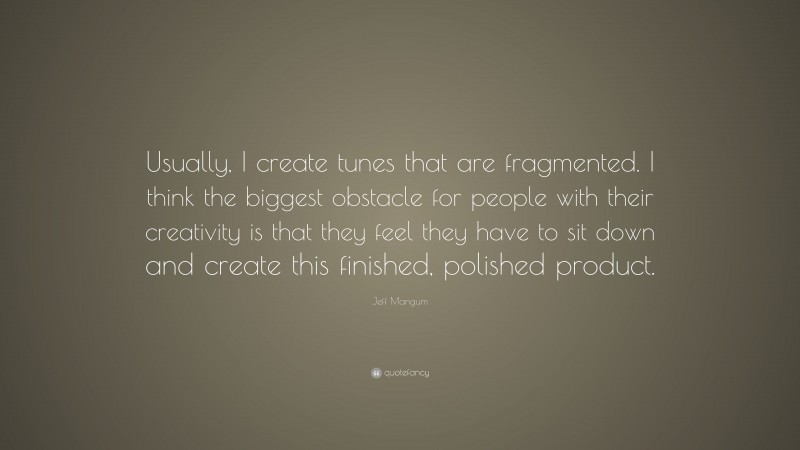 Jeff Mangum Quote: “Usually, I create tunes that are fragmented. I think the biggest obstacle for people with their creativity is that they feel they have to sit down and create this finished, polished product.”