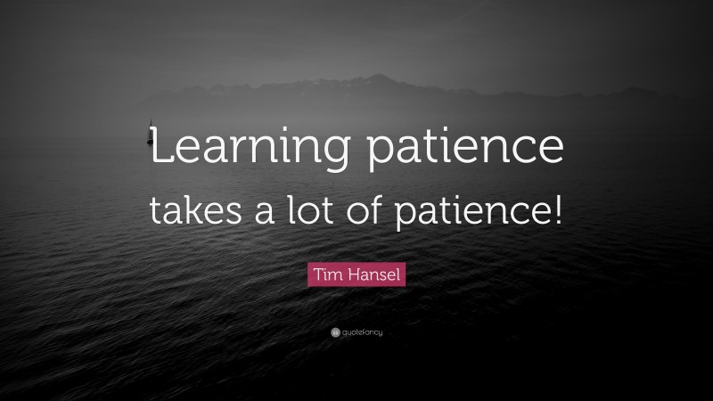 Tim Hansel Quote: “Learning patience takes a lot of patience!”