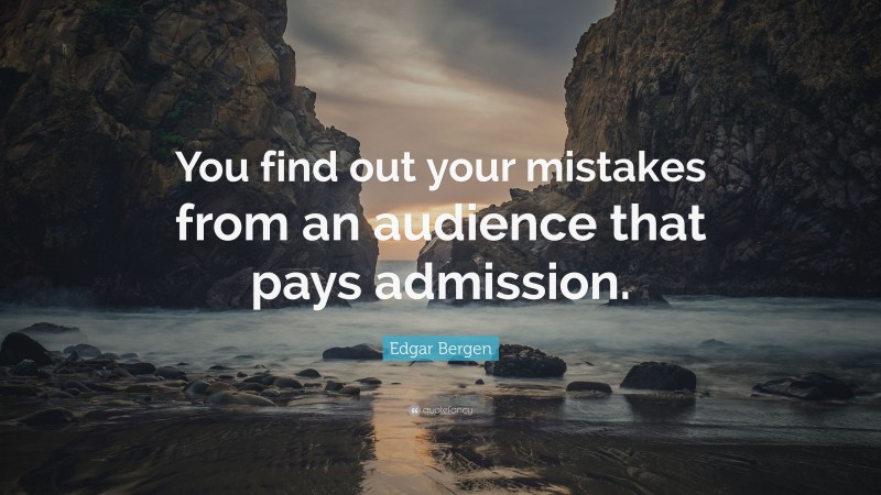 Edgar Bergen Quote: “You find out your mistakes from an audience that pays admission.”