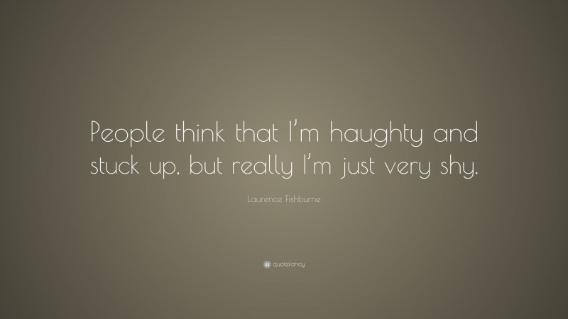 Laurence Fishburne Quote: “People think that I’m haughty and stuck up, but really I’m just very shy.”