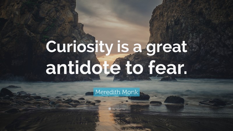 Meredith Monk Quote: “Curiosity is a great antidote to fear.”