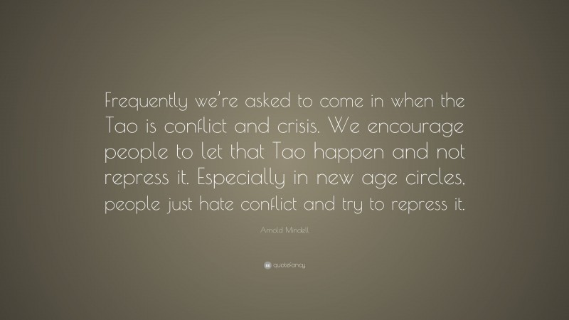 Arnold Mindell Quote: “Frequently we’re asked to come in when the Tao is conflict and crisis. We encourage people to let that Tao happen and not repress it. Especially in new age circles, people just hate conflict and try to repress it.”