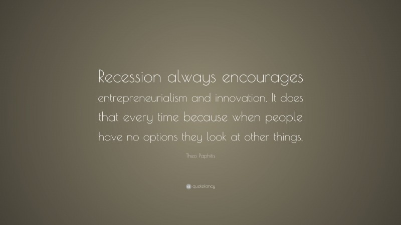 Theo Paphitis Quote: “Recession always encourages entrepreneurialism and innovation. It does that every time because when people have no options they look at other things.”