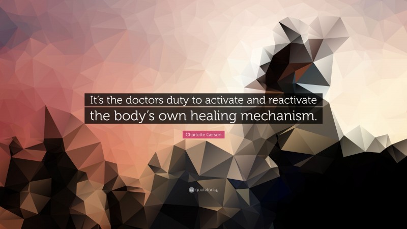 Charlotte Gerson Quote: “It’s the doctors duty to activate and reactivate the body’s own healing mechanism.”