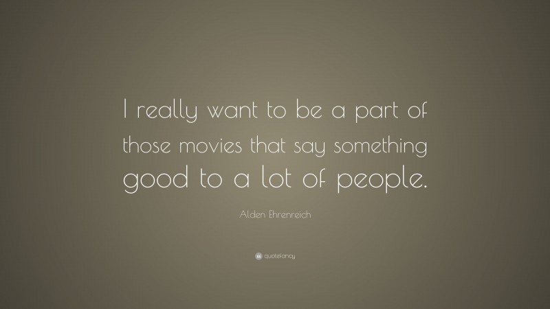 Alden Ehrenreich Quote: “I really want to be a part of those movies that say something good to a lot of people.”