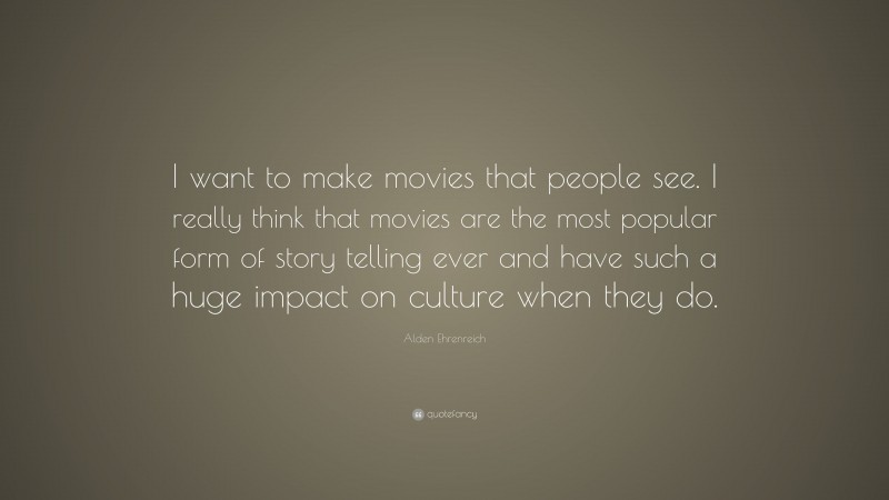 Alden Ehrenreich Quote: “I want to make movies that people see. I really think that movies are the most popular form of story telling ever and have such a huge impact on culture when they do.”