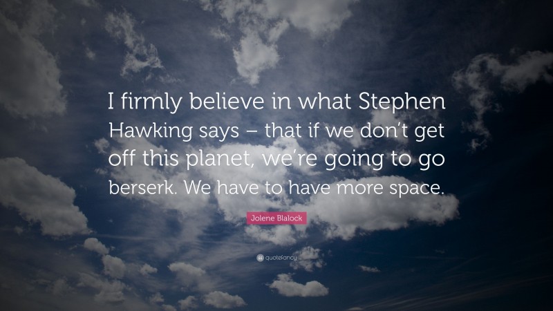 Jolene Blalock Quote: “I firmly believe in what Stephen Hawking says – that if we don’t get off this planet, we’re going to go berserk. We have to have more space.”
