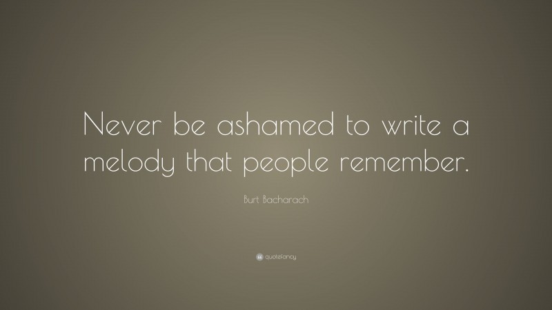 Burt Bacharach Quote: “Never be ashamed to write a melody that people remember.”