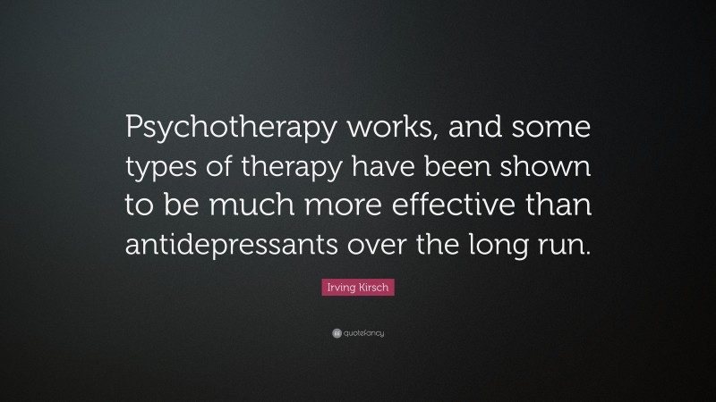 Irving Kirsch Quote: “Psychotherapy works, and some types of therapy have been shown to be much more effective than antidepressants over the long run.”