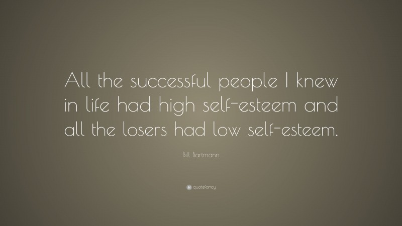Bill Bartmann Quote: “All the successful people I knew in life had high self-esteem and all the losers had low self-esteem.”