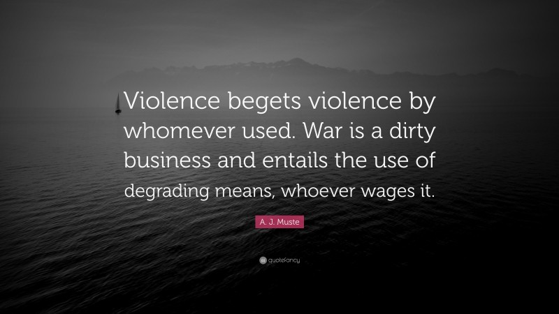 A. J. Muste Quote: “Violence begets violence by whomever used. War is a dirty business and entails the use of degrading means, whoever wages it.”