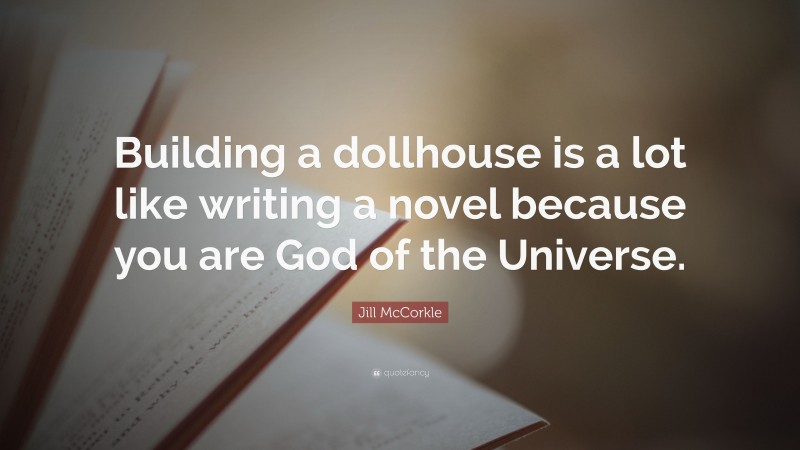 Jill McCorkle Quote: “Building a dollhouse is a lot like writing a novel because you are God of the Universe.”