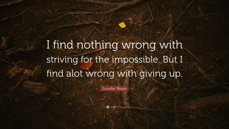 Scooter Braun Quote: “I find nothing wrong with striving for the impossible. But I find alot wrong with giving up.”