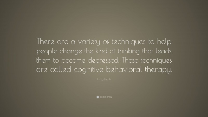 Irving Kirsch Quote: “There are a variety of techniques to help people change the kind of thinking that leads them to become depressed. These techniques are called cognitive behavioral therapy.”