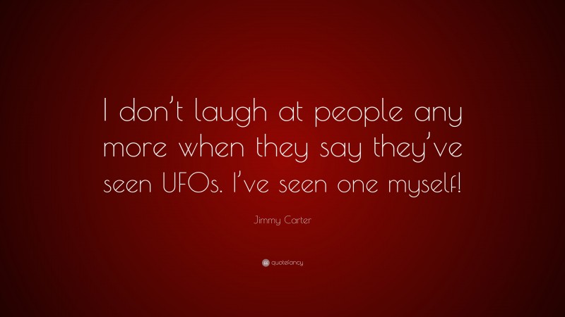 Jimmy Carter Quote: “I don’t laugh at people any more when they say they’ve seen UFOs. I’ve seen one myself!”