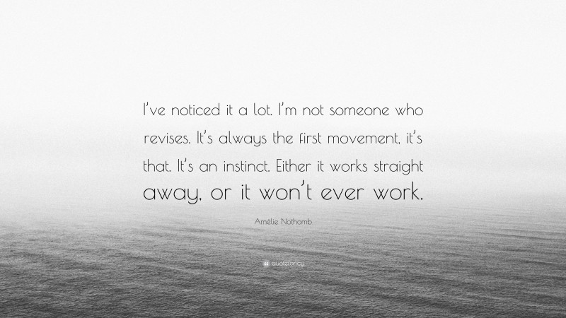 Amélie Nothomb Quote: “I’ve noticed it a lot. I’m not someone who revises. It’s always the first movement, it’s that. It’s an instinct. Either it works straight away, or it won’t ever work.”