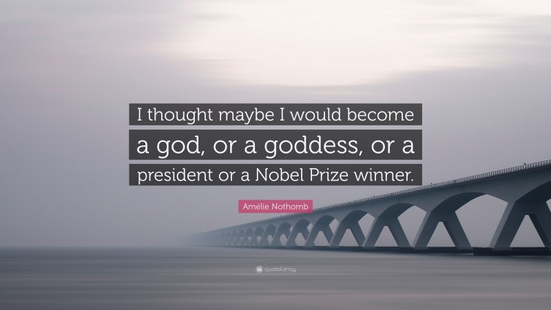 Amélie Nothomb Quote: “I thought maybe I would become a god, or a goddess, or a president or a Nobel Prize winner.”