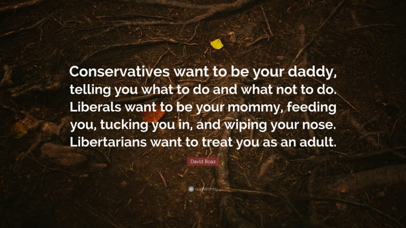 David Boaz Quote: “Conservatives want to be your daddy, telling you what to do and what not to do. Liberals want to be your mommy, feeding you, tucking you in, and wiping your nose. Libertarians want to treat you as an adult.”