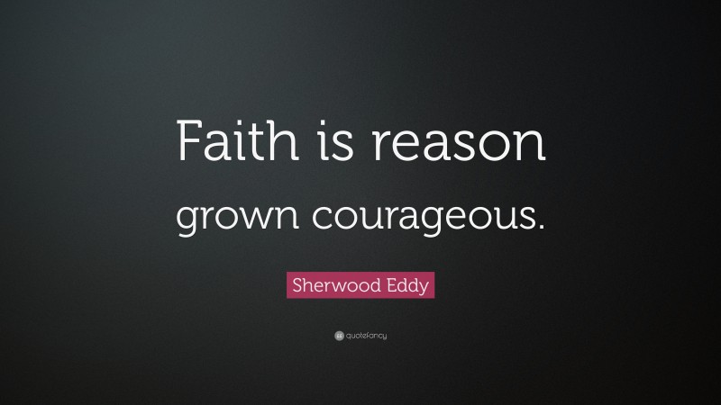 Sherwood Eddy Quote: “Faith is reason grown courageous.”