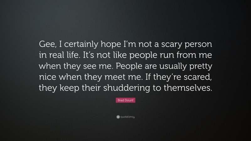Brad Dourif Quote: “Gee, I certainly hope I’m not a scary person in real life. It’s not like people run from me when they see me. People are usually pretty nice when they meet me. If they’re scared, they keep their shuddering to themselves.”