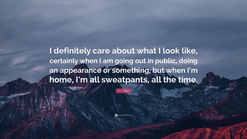 J. J. Watt Quote: “I definitely care about what I look like, certainly when I am going out in public, doing an appearance or something, but when I’m home, I’m all sweatpants, all the time.”