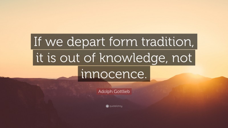 Adolph Gottlieb Quote: “If we depart form tradition, it is out of knowledge, not innocence.”