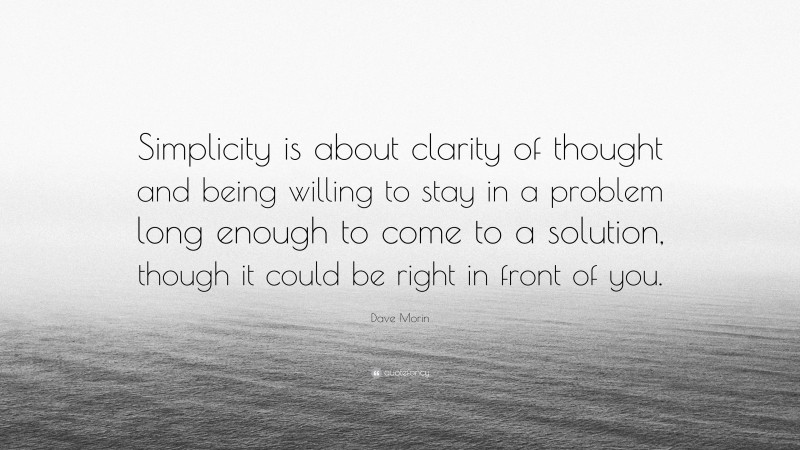 Dave Morin Quote: “Simplicity is about clarity of thought and being willing to stay in a problem long enough to come to a solution, though it could be right in front of you.”