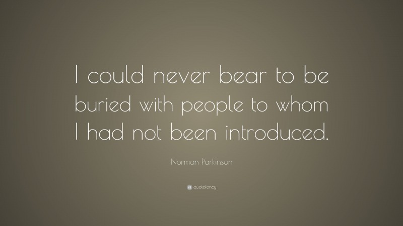 Norman Parkinson Quote: “I could never bear to be buried with people to whom I had not been introduced.”