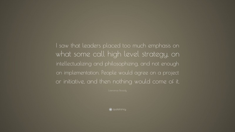 Lawrence Bossidy Quote: “I saw that leaders placed too much emphasis on what some call high level strategy, on intellectualizing and philosophizing, and not enough on implementation. People would agree on a project or initiative, and then nothing would come of it.”