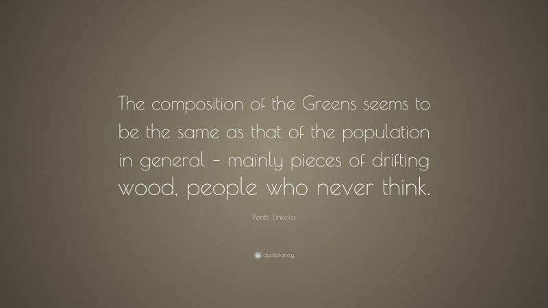 Pentti Linkola Quote: “The composition of the Greens seems to be the same as that of the population in general – mainly pieces of drifting wood, people who never think.”