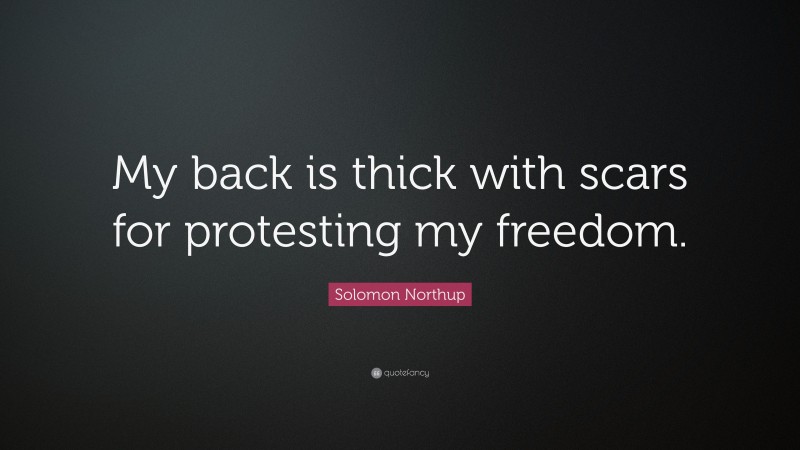 Solomon Northup Quote: “My back is thick with scars for protesting my freedom.”
