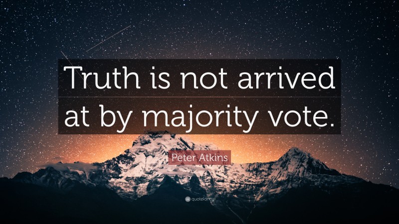 Peter Atkins Quote: “Truth is not arrived at by majority vote.”