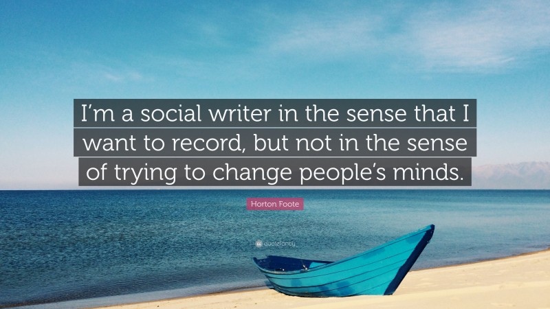 Horton Foote Quote: “I’m a social writer in the sense that I want to record, but not in the sense of trying to change people’s minds.”