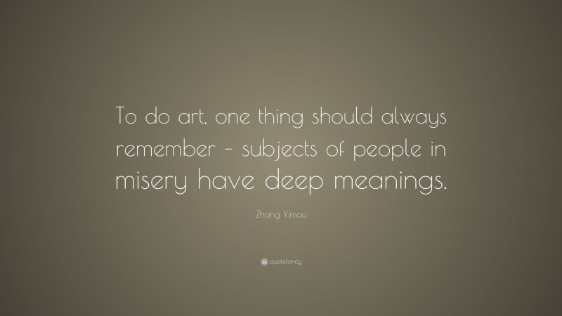 Zhang Yimou Quote: “To do art, one thing should always remember – subjects of people in misery have deep meanings.”