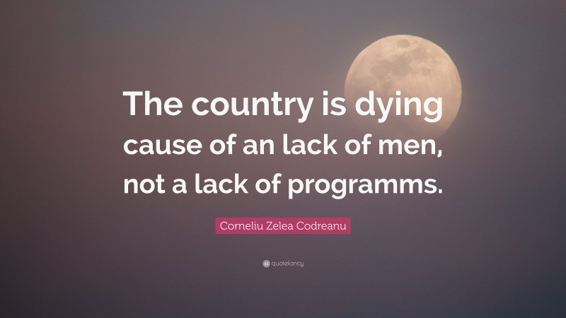 Corneliu Zelea Codreanu Quote: “The country is dying cause of an lack of men, not a lack of programms.”