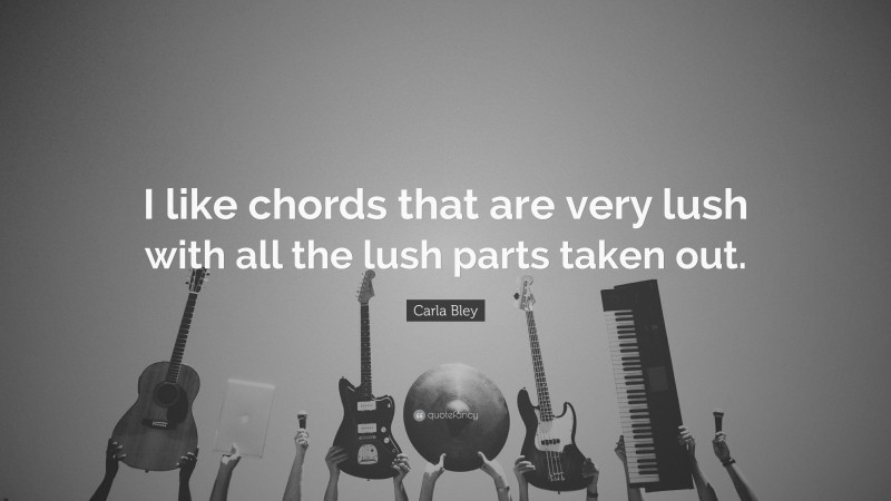 Carla Bley Quote: “I like chords that are very lush with all the lush parts taken out.”