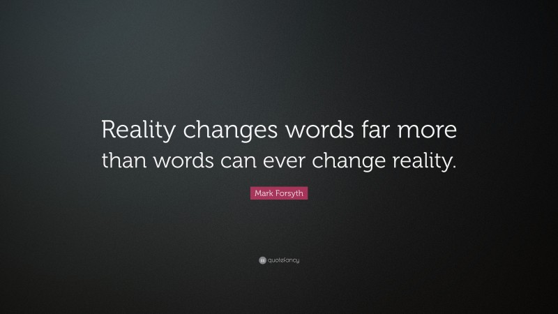 Mark Forsyth Quote: “Reality changes words far more than words can ever change reality.”