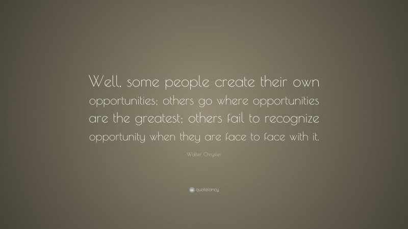 Walter Chrysler Quote: “Well, some people create their own opportunities; others go where opportunities are the greatest; others fail to recognize opportunity when they are face to face with it.”