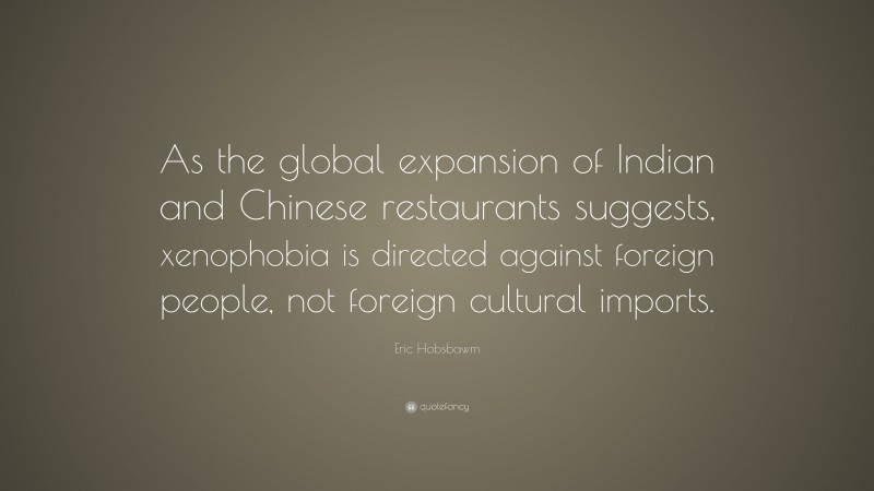 Eric Hobsbawm Quote: “As the global expansion of Indian and Chinese restaurants suggests, xenophobia is directed against foreign people, not foreign cultural imports.”