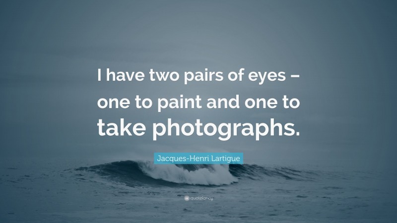 Jacques-Henri Lartigue Quote: “I have two pairs of eyes – one to paint and one to take photographs.”