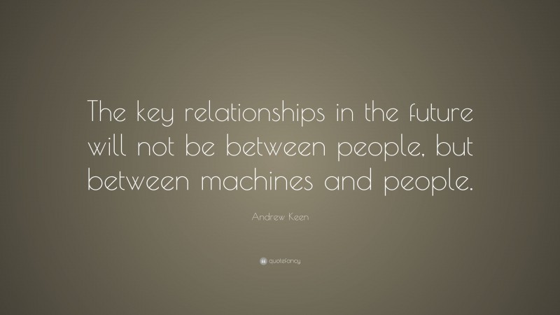Andrew Keen Quote: “The key relationships in the future will not be between people, but between machines and people.”