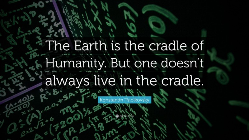 Konstantin Tsiolkovsky Quote: “The Earth is the cradle of Humanity. But one doesn’t always live in the cradle.”