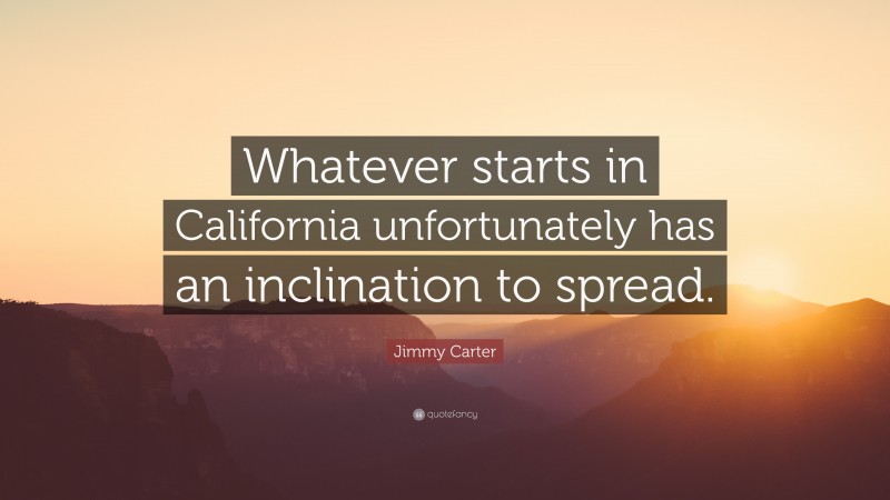 Jimmy Carter Quote: “Whatever starts in California unfortunately has an inclination to spread.”