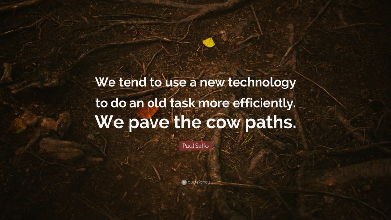 Paul Saffo Quote: “We tend to use a new technology to do an old task more efficiently. We pave the cow paths.”