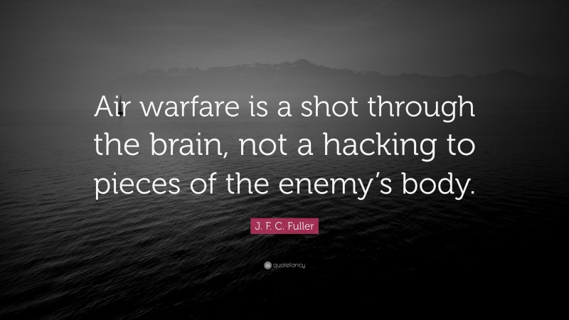 J. F. C. Fuller Quote: “Air warfare is a shot through the brain, not a hacking to pieces of the enemy’s body.”