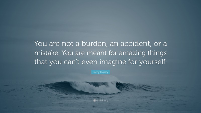 Lacey Mosley Quote: “You are not a burden, an accident, or a mistake. You are meant for amazing things that you can’t even imagine for yourself.”