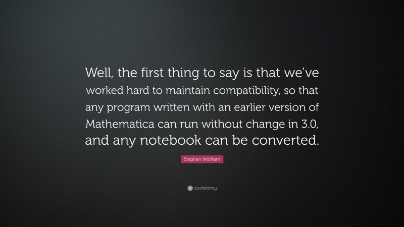 Stephen Wolfram Quote: “Well, the first thing to say is that we’ve worked hard to maintain compatibility, so that any program written with an earlier version of Mathematica can run without change in 3.0, and any notebook can be converted.”