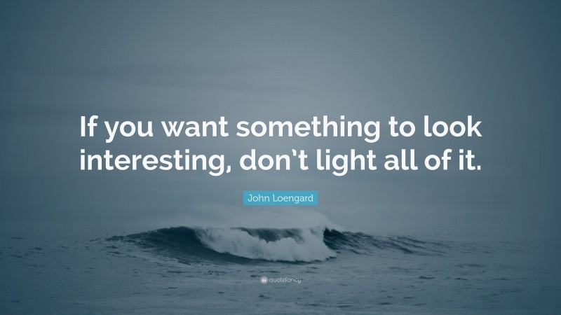 John Loengard Quote: “If you want something to look interesting, don’t light all of it.”
