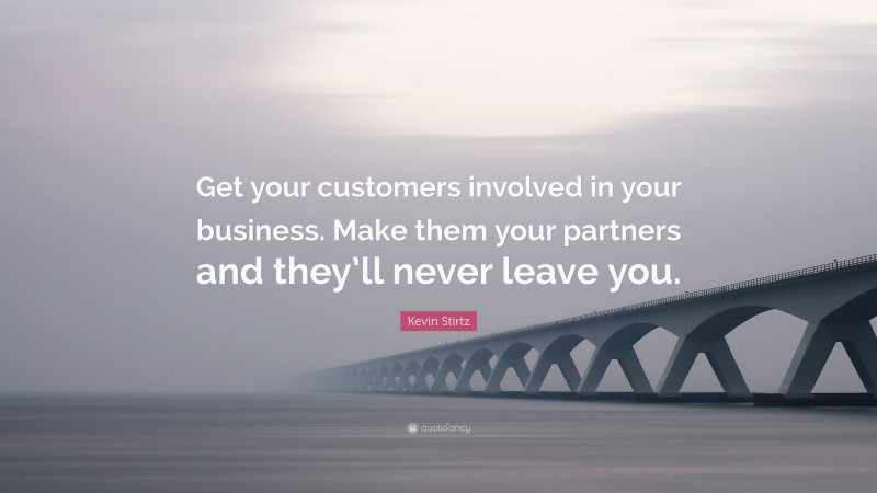 Kevin Stirtz Quote: “Get your customers involved in your business. Make them your partners and they’ll never leave you.”